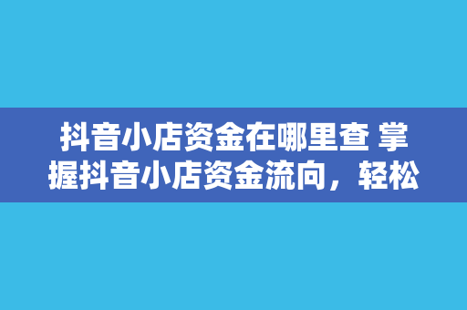 抖音小店资金在哪里查 掌握抖音小店资金流向，轻松管理店铺财务