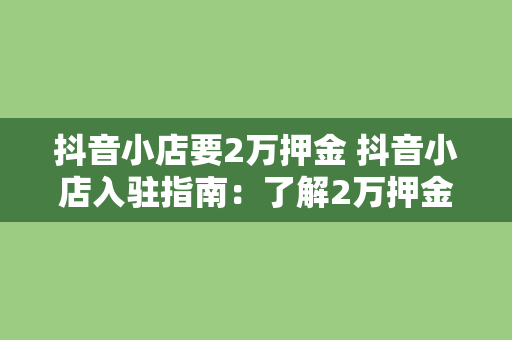 抖音小店要2万押金 抖音小店入驻指南：了解2万押金背后的秘密