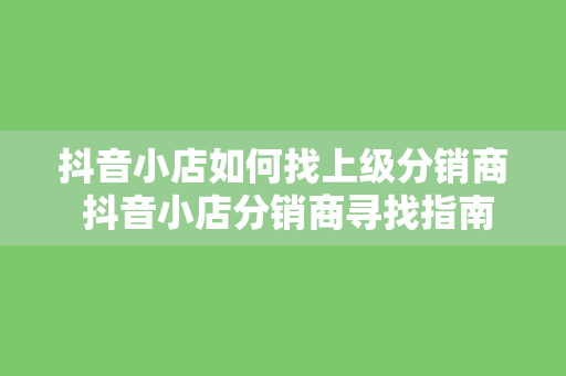 抖音小店如何找上级分销商 抖音小店分销商寻找指南：轻松找到优质上级分销商