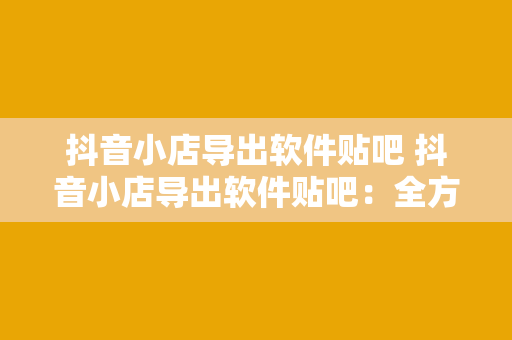 抖音小店导出软件贴吧 抖音小店导出软件贴吧：全方位解析抖音小店数据导出工具与贴吧营销策略