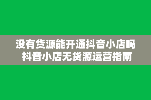 没有货源能开通抖音小店吗 抖音小店无货源运营指南：实现电商梦想的捷径