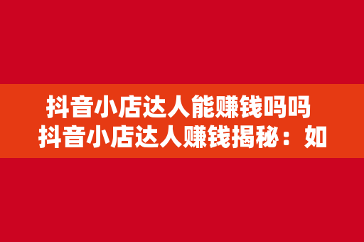 抖音小店达人能赚钱吗吗 抖音小店达人赚钱揭秘：如何在这个火爆平台上获得收益