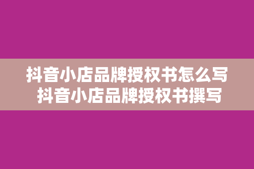 抖音小店品牌授权书怎么写 抖音小店品牌授权书撰写指南