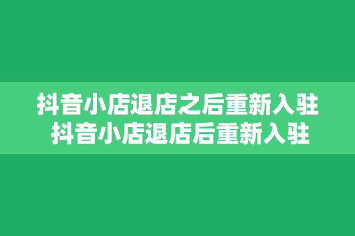 抖音小店退店之后重新入驻 抖音小店退店后重新入驻指南：从入门到精通