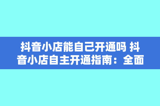 抖音小店能自己开通吗 抖音小店自主开通指南：全面解析抖音小店开通流程及运营策略