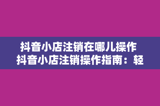 抖音小店注销在哪儿操作 抖音小店注销操作指南：轻松解决您的疑问