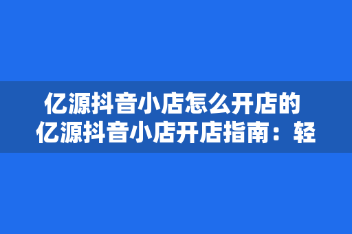 亿源抖音小店怎么开店的 亿源抖音小店开店指南：轻松开启抖音电商之旅