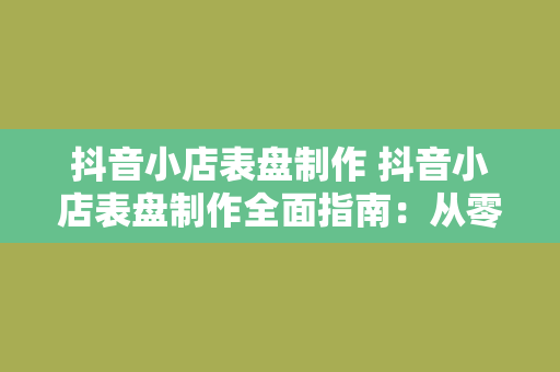 抖音小店表盘制作 抖音小店表盘制作全面指南：从零开始打造高转化率表盘设计