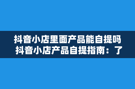 抖音小店里面产品能自提吗 抖音小店产品自提指南：了解一下自提的奥秘