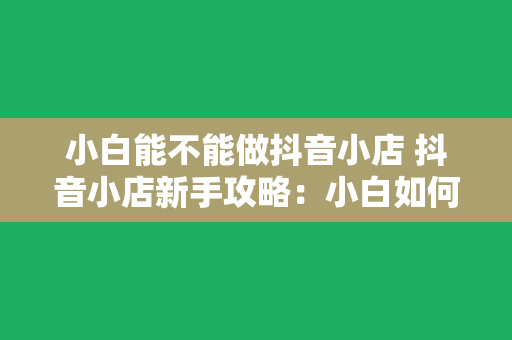 小白能不能做抖音小店 抖音小店新手攻略：小白如何从零开始运营抖音小店