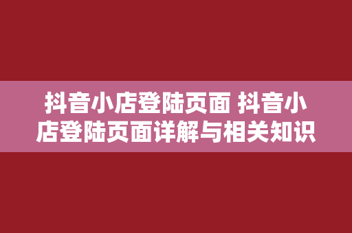 抖音小店登陆页面 抖音小店登陆页面详解与相关知识拓展