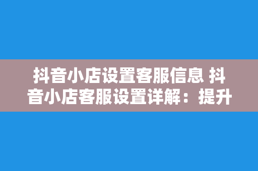 抖音小店设置客服信息 抖音小店客服设置详解：提升用户满意度，助力店铺发展