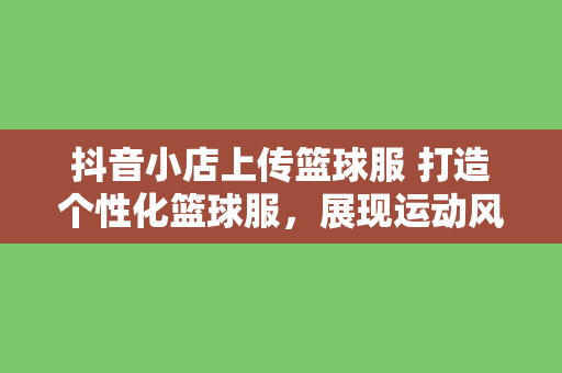 抖音小店上传篮球服 打造个性化篮球服，展现运动风采——抖音小店篮球服精选推荐