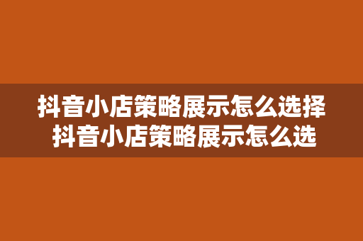 抖音小店策略展示怎么选择 抖音小店策略展示怎么选择——打造高转化率的店铺展示技巧