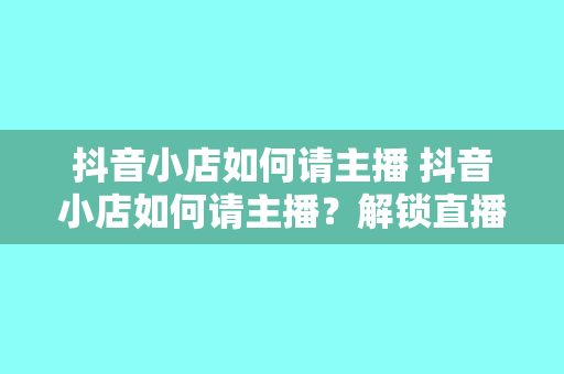 抖音小店如何请主播 抖音小店如何请主播？解锁直播带货新玩法！