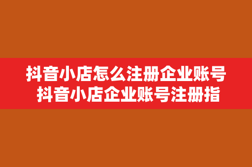 抖音小店怎么注册企业账号 抖音小店企业账号注册指南：轻松上手，一学就会