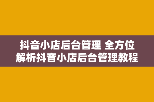 抖音小店后台管理 全方位解析抖音小店后台管理教程