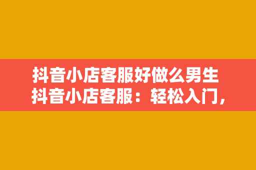 抖音小店客服好做么男生 抖音小店客服：轻松入门，男生也能游刃有余