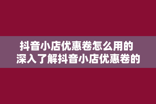 抖音小店优惠卷怎么用的 深入了解抖音小店优惠卷的使用方法与技巧