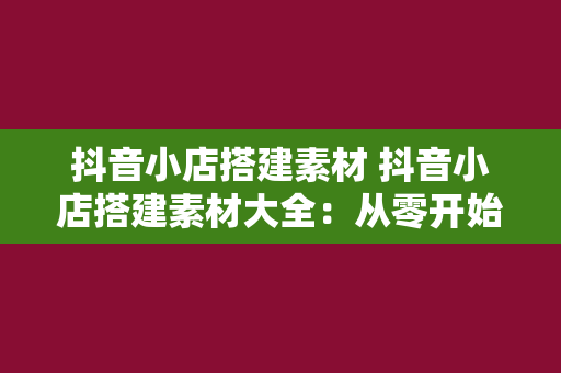 抖音小店搭建素材 抖音小店搭建素材大全：从零开始打造高流量店铺