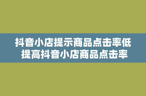 抖音小店提示商品点击率低 提高抖音小店商品点击率，助力电商运营