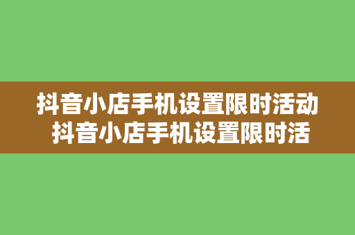 抖音小店手机设置限时活动 抖音小店手机设置限时活动，手机优惠攻略大揭秘