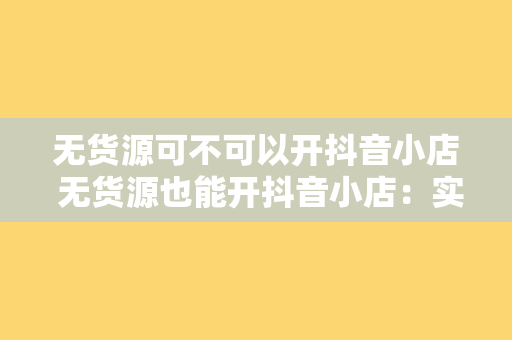 无货源可不可以开抖音小店 无货源也能开抖音小店：实现电商梦想的全新途径