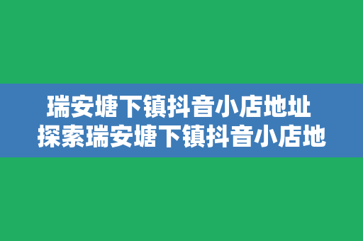 瑞安塘下镇抖音小店地址 探索瑞安塘下镇抖音小店地址及相关资讯