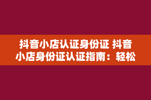 抖音小店认证身份证 抖音小店身份证认证指南：轻松完成认证，开启电商之旅