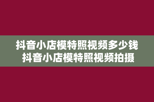 抖音小店模特照视频多少钱 抖音小店模特照视频拍摄费用揭秘：预算、流程与拍摄技巧一网打尽！