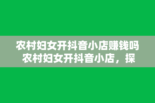 农村妇女开抖音小店赚钱吗 农村妇女开抖音小店，探索电商新机遇