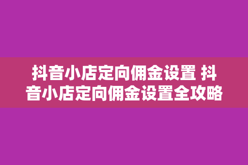 抖音小店定向佣金设置 抖音小店定向佣金设置全攻略：轻松提高转化率，实现销量翻倍