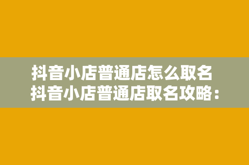 抖音小店普通店怎么取名 抖音小店普通店取名攻略：吸引客流的秘诀 revealed