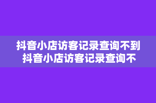 抖音小店访客记录查询不到 抖音小店访客记录查询不到？全面解析潜在原因及解决方案