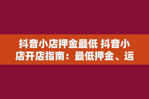 抖音小店押金最低 抖音小店开店指南：最低押金、运营策略一网打尽！