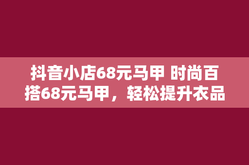 抖音小店68元马甲 时尚百搭68元马甲，轻松提升衣品，让你成为街头焦点！