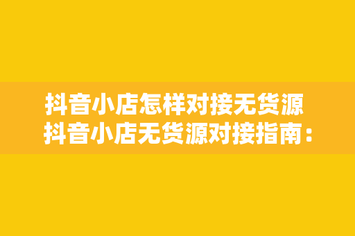 抖音小店怎样对接无货源 抖音小店无货源对接指南：轻松实现商品销售闭环