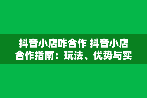 抖音小店咋合作 抖音小店合作指南：玩法、优势与实战策略