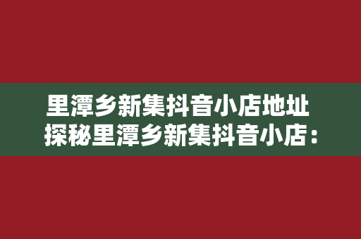 里潭乡新集抖音小店地址 探秘里潭乡新集抖音小店：时尚潮流的源头之地