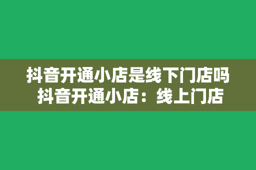 抖音开通小店是线下门店吗 抖音开通小店：线上门店的新机遇