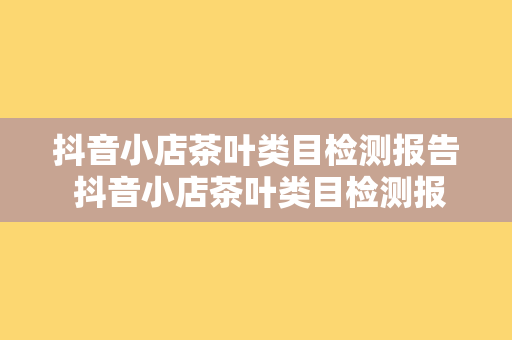 抖音小店茶叶类目检测报告 抖音小店茶叶类目检测报告：品质与安全的守护者