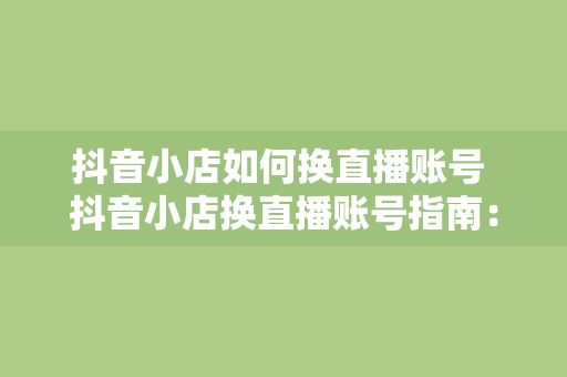 抖音小店如何换直播账号 抖音小店换直播账号指南：轻松实现账号切换与优化直播策略