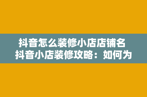 抖音怎么装修小店店铺名 抖音小店装修攻略：如何为店铺起个吸引人的名字？