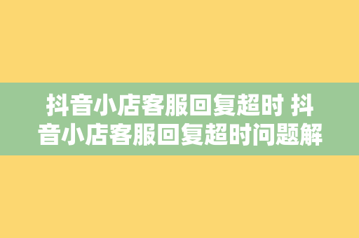 抖音小店客服回复超时 抖音小店客服回复超时问题解析及解决方案