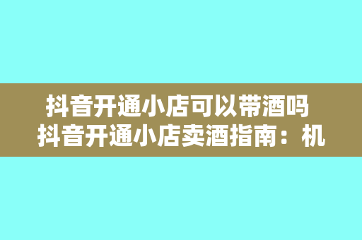 抖音开通小店可以带酒吗 抖音开通小店卖酒指南：机会与挑战并存