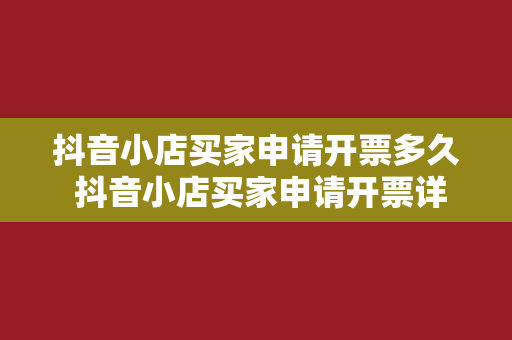 抖音小店买家申请开票多久 抖音小店买家申请开票详解：流程、时限与相关问题解析