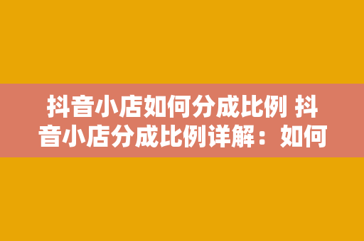 抖音小店如何分成比例 抖音小店分成比例详解：如何实现多方共赢