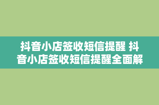 抖音小店签收短信提醒 抖音小店签收短信提醒全面解析：功能、优势与实践指南