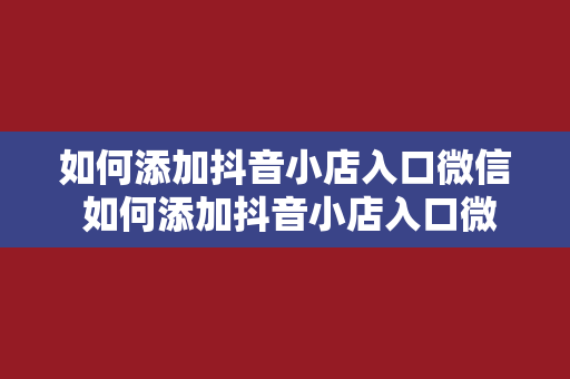 如何添加抖音小店入口微信 如何添加抖音小店入口微信？一站式解决方案详解