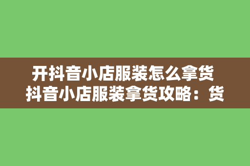 开抖音小店服装怎么拿货 抖音小店服装拿货攻略：货源、渠道、运营一站式解析